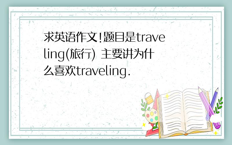 求英语作文!题目是traveling(旅行) 主要讲为什么喜欢traveling.