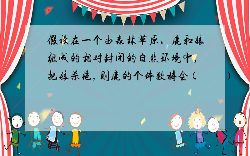 假设在一个由森林草原、鹿和狼组成的相对封闭的自然环境中，把狼杀绝，则鹿的个体数将会（　　）