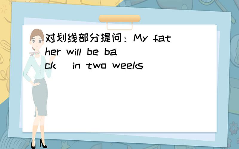 对划线部分提问：My father will be back (in two weeks)