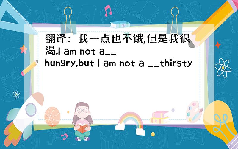 翻译：我一点也不饿,但是我很渴.I am not a__hungry,but I am not a __thirsty