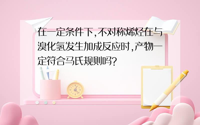 在一定条件下,不对称烯烃在与溴化氢发生加成反应时,产物一定符合马氏规则吗?