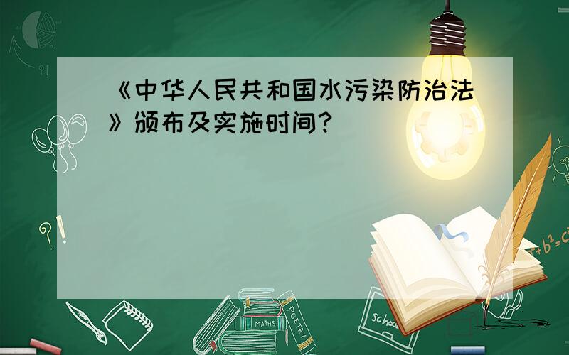 《中华人民共和国水污染防治法》颁布及实施时间?