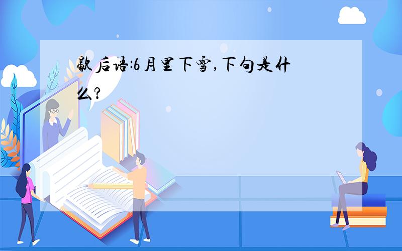 歇后语:6月里下雪,下句是什么?