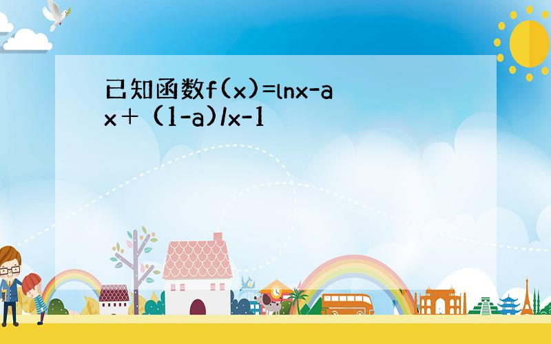 已知函数f(x)=lnx-ax＋ (1-a)/x-1