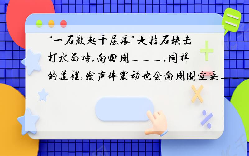 “一石激起千层浪”是指石块击打水面时,向四周___,同样的道理,发声体震动也会向周围空气___