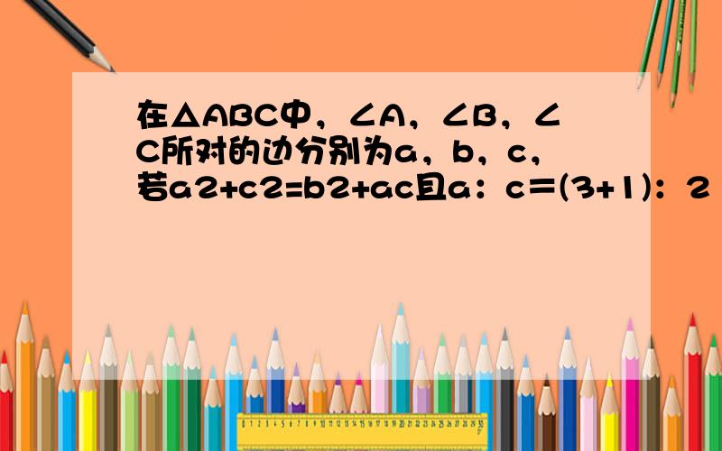 在△ABC中，∠A，∠B，∠C所对的边分别为a，b，c，若a2+c2=b2+ac且a：c＝(3+1)：2