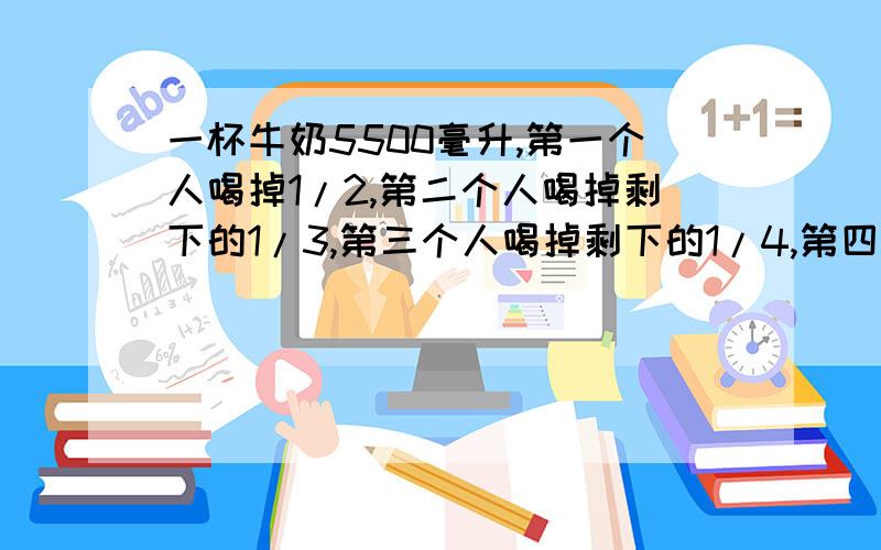 一杯牛奶5500毫升,第一个人喝掉1/2,第二个人喝掉剩下的1/3,第三个人喝掉剩下的1/4,第四个人喝掉剩下的1/5…