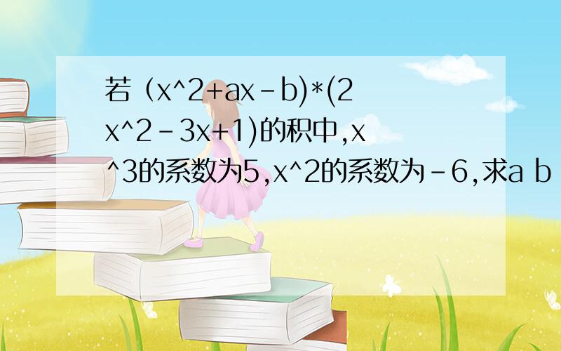 若（x^2+ax-b)*(2x^2-3x+1)的积中,x^3的系数为5,x^2的系数为-6,求a b