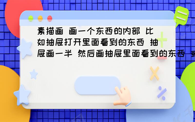 素描画 画一个东西的内部 比如抽屉打开里面看到的东西 抽屉画一半 然后画抽屉里面看到的东西 或者画其他的也行