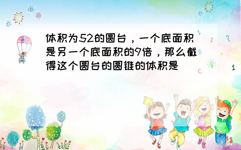 体积为52的圆台，一个底面积是另一个底面积的9倍，那么截得这个圆台的圆锥的体积是______．