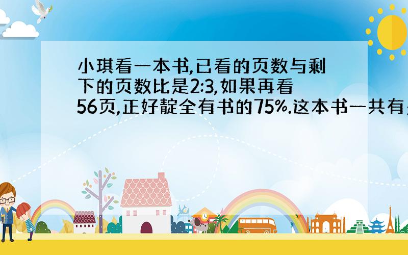 小琪看一本书,已看的页数与剩下的页数比是2:3,如果再看56页,正好靛全有书的75%.这本书一共有多少页?