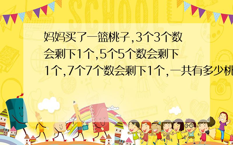 妈妈买了一篮桃子,3个3个数会剩下1个,5个5个数会剩下1个,7个7个数会剩下1个,一共有多少桃子