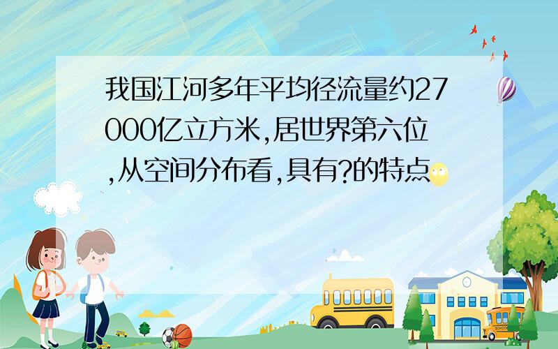 我国江河多年平均径流量约27000亿立方米,居世界第六位,从空间分布看,具有?的特点