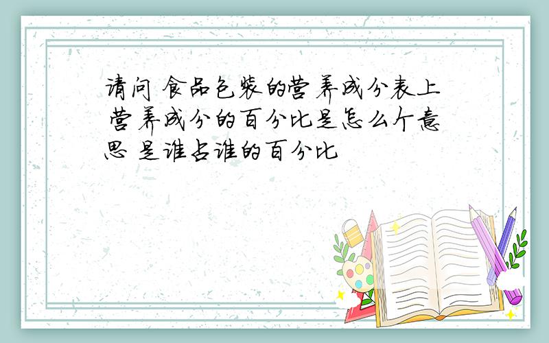 请问 食品包装的营养成分表上 营养成分的百分比是怎么个意思 是谁占谁的百分比