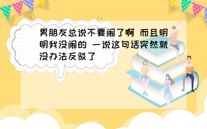 男朋友总说不要闹了啊 而且明明我没闹的 一说这句话突然就没办法反驳了