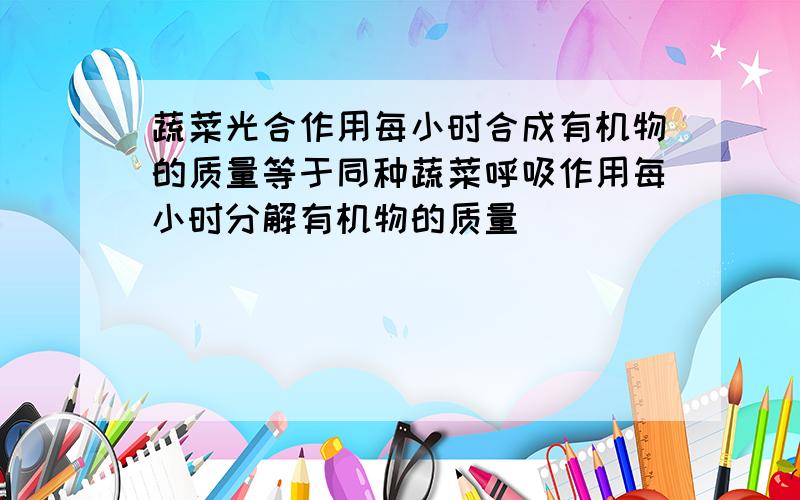 蔬菜光合作用每小时合成有机物的质量等于同种蔬菜呼吸作用每小时分解有机物的质量