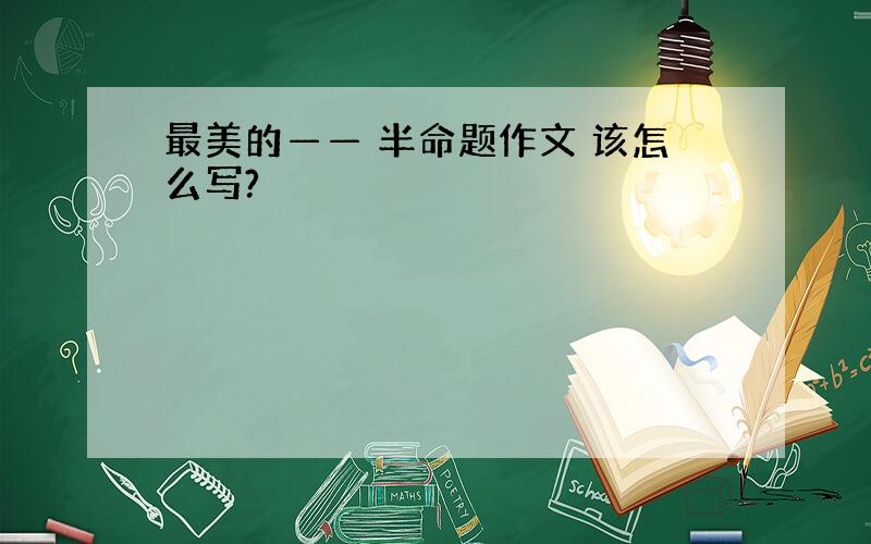 最美的—— 半命题作文 该怎么写?