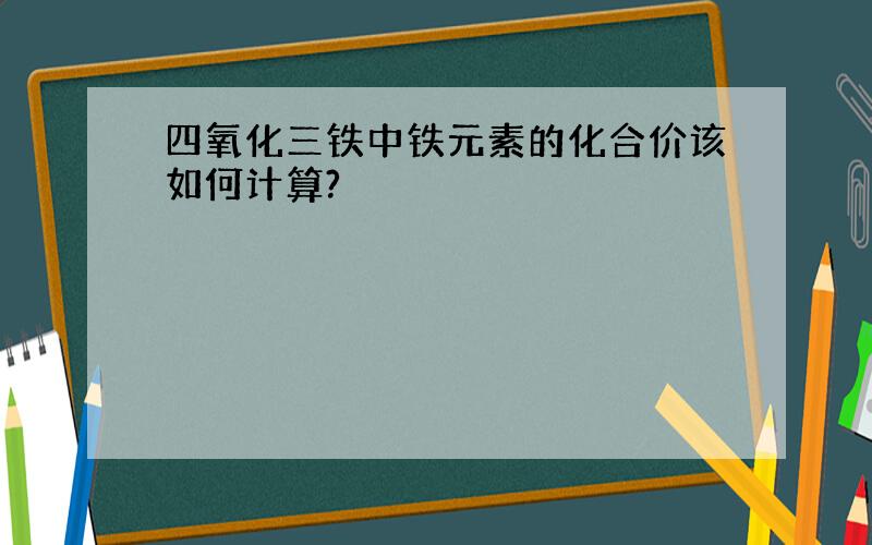 四氧化三铁中铁元素的化合价该如何计算?