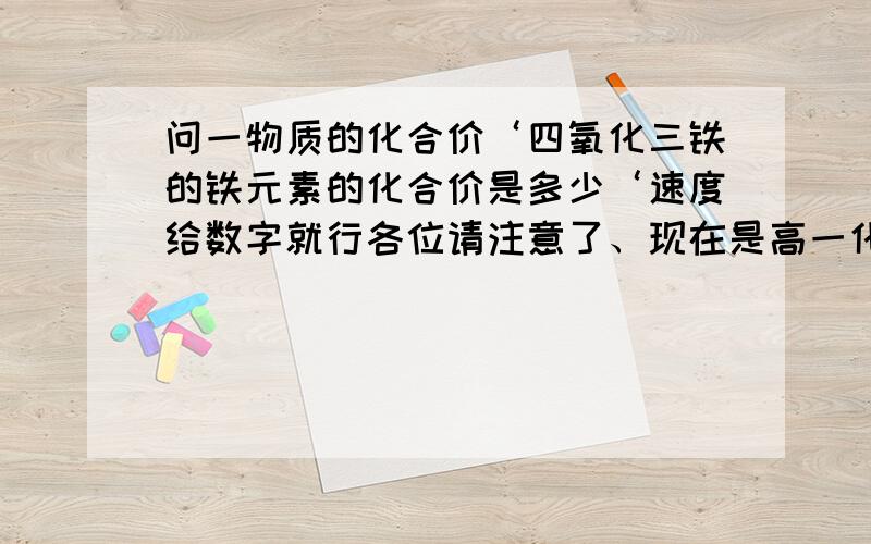 问一物质的化合价‘四氧化三铁的铁元素的化合价是多少‘速度给数字就行各位请注意了、现在是高一化学、还没那么深奥、只是一氧化