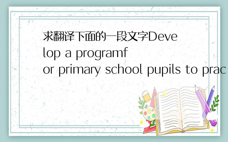 求翻译下面的一段文字Develop a programfor primary school pupils to prac