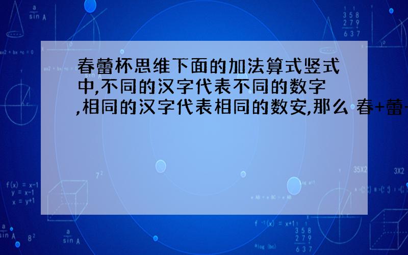 春蕾杯思维下面的加法算式竖式中,不同的汉字代表不同的数字,相同的汉字代表相同的数安,那么 春+蕾+杯+赛＝（ ）赛杯赛蕾