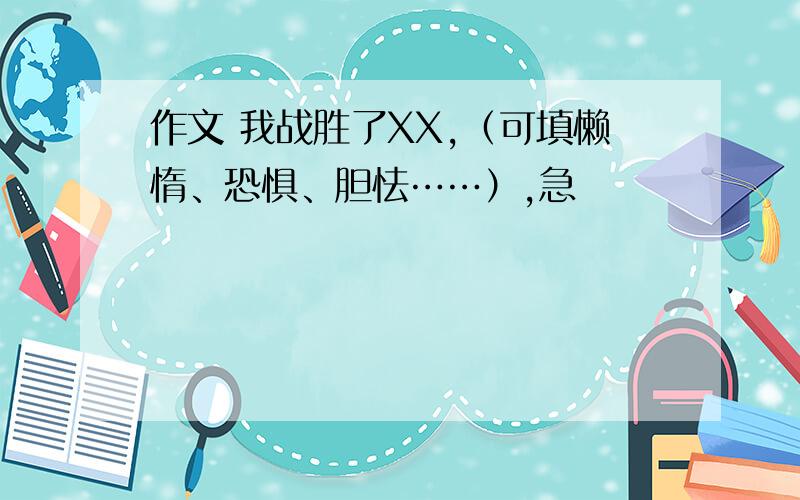 作文 我战胜了XX,（可填懒惰、恐惧、胆怯……）,急