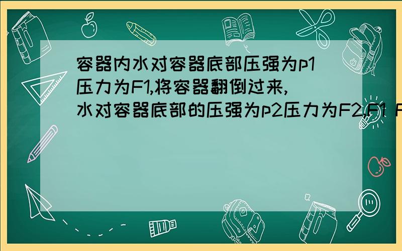 容器内水对容器底部压强为p1压力为F1,将容器翻倒过来,水对容器底部的压强为p2压力为F2,F1 F2哪个大