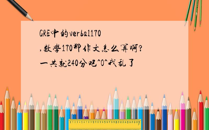 GRE中的verbal170,数学170那作文怎么算啊?一共就240分吧^O^我乱了