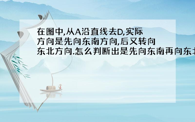 在图中,从A沿直线去D,实际方向是先向东南方向,后又转向东北方向.怎么判断出是先向东南再向东北的啊?