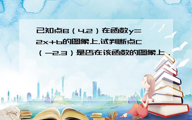 已知点B（4，2）在函数y=2x+b的图象上，试判断点C（-2，3）是否在该函数的图象上．