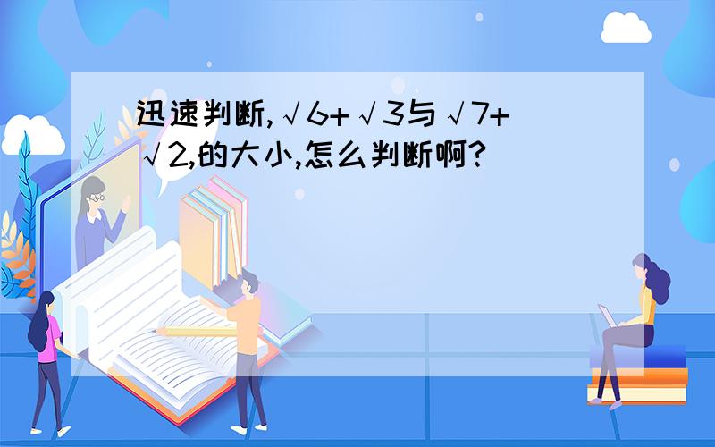 迅速判断,√6+√3与√7+√2,的大小,怎么判断啊?