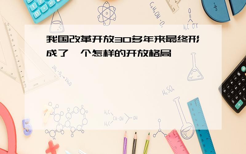 我国改革开放30多年来最终形成了一个怎样的开放格局