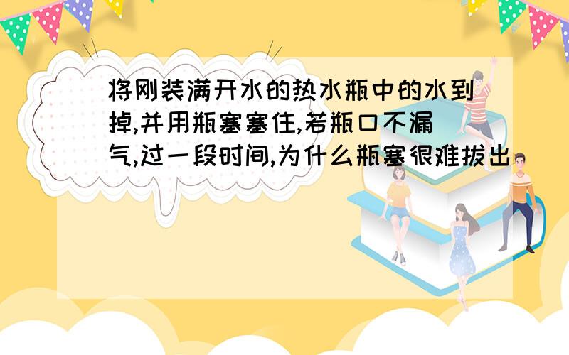 将刚装满开水的热水瓶中的水到掉,并用瓶塞塞住,若瓶口不漏气,过一段时间,为什么瓶塞很难拔出