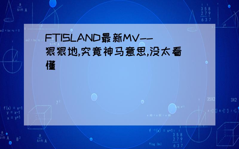 FTISLAND最新MV--狠狠地,究竟神马意思,没太看懂