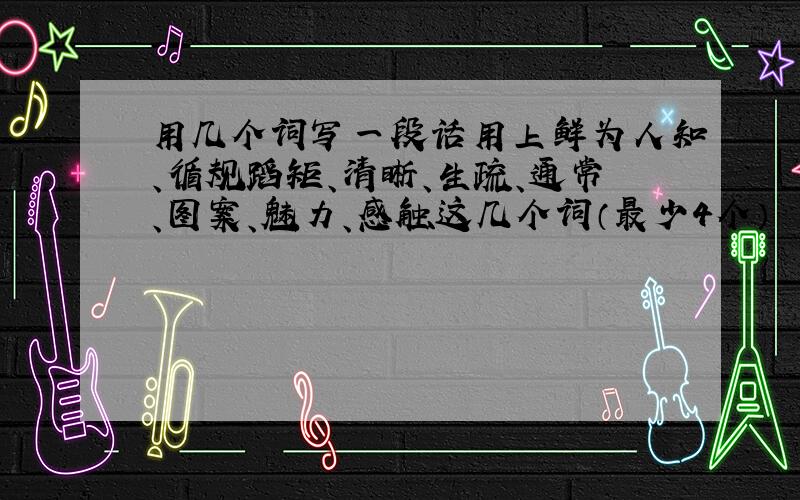 用几个词写一段话用上鲜为人知、循规蹈矩、清晰、生疏、通常、图案、魅力、感触这几个词（最少4个）