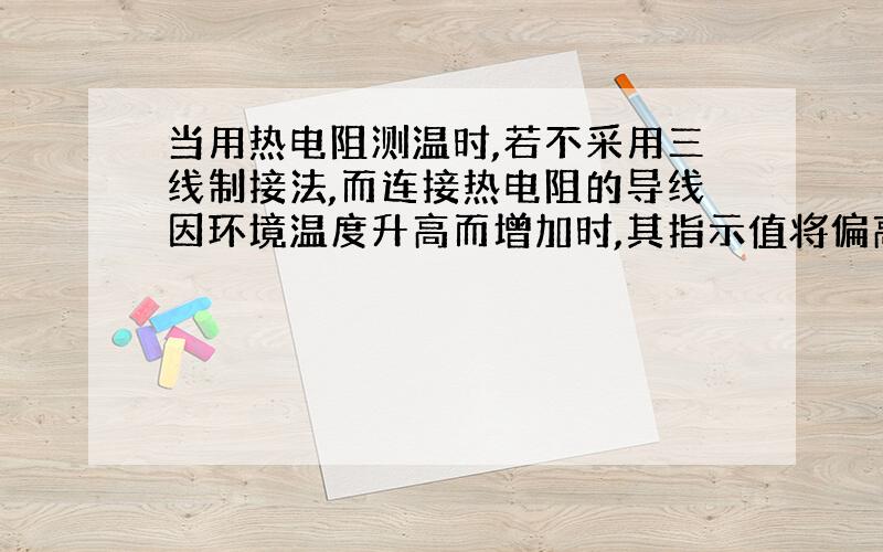 当用热电阻测温时,若不采用三线制接法,而连接热电阻的导线因环境温度升高而增加时,其指示值将偏高还...