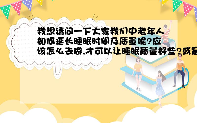 我想请问一下大家我们中老年人如何延长睡眠时间及质量呢?应该怎么去做,才可以让睡眠质量好些?或是可以根治这个失眠的问题?