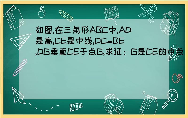 如图,在三角形ABC中,AD是高,CE是中线,DC=BE,DG垂直CE于点G,求证：G是CE的中点