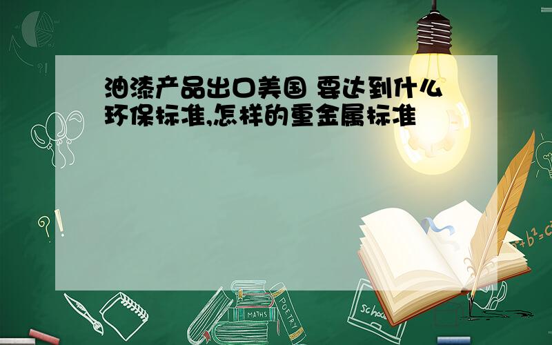 油漆产品出口美国 要达到什么环保标准,怎样的重金属标准