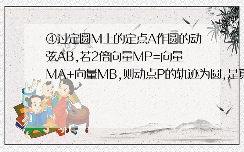 ④过定圆M上的定点A作圆的动弦AB,若2倍向量MP=向量MA+向量MB,则动点P的轨迹为圆,是真命题吗?