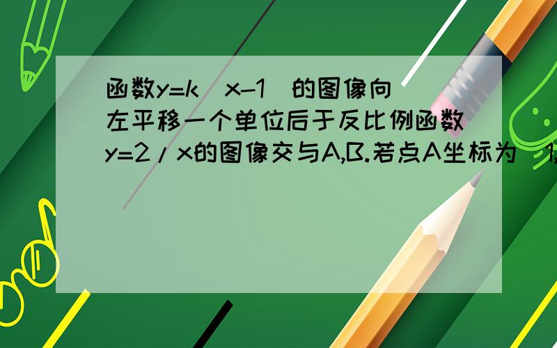 函数y=k（x-1）的图像向左平移一个单位后于反比例函数y=2/x的图像交与A,B.若点A坐标为（1,2）求点B坐标.