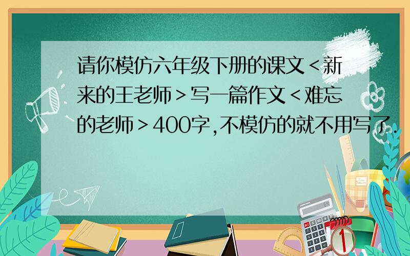 请你模仿六年级下册的课文＜新来的王老师＞写一篇作文＜难忘的老师＞400字,不模仿的就不用写了.