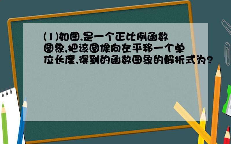 (1)如图,是一个正比例函数图象,把该图像向左平移一个单位长度,得到的函数图象的解析式为?