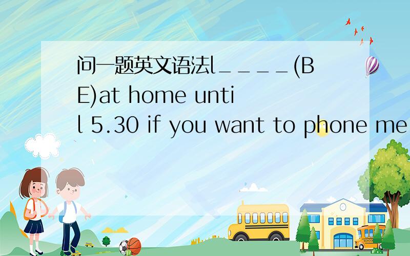 问一题英文语法l____(BE)at home until 5.30 if you want to phone me.