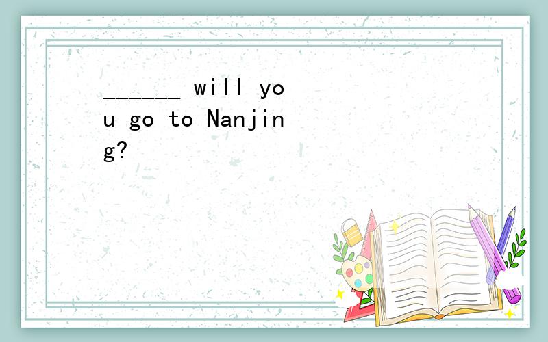 ______ will you go to Nanjing?