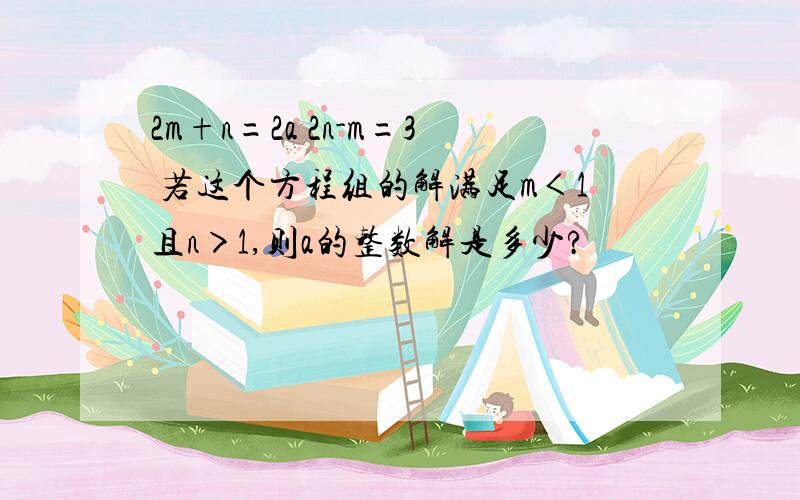 2m+n=2a 2n-m=3 若这个方程组的解满足m＜1且n＞1,则a的整数解是多少?