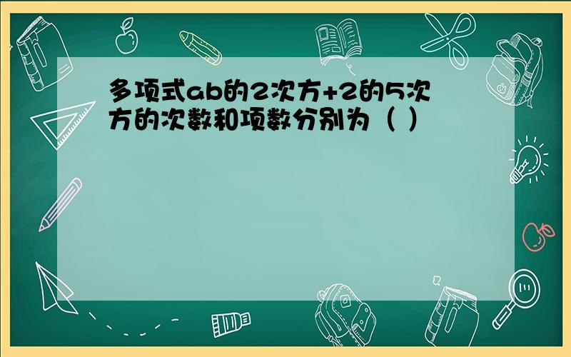 多项式ab的2次方+2的5次方的次数和项数分别为（ ）