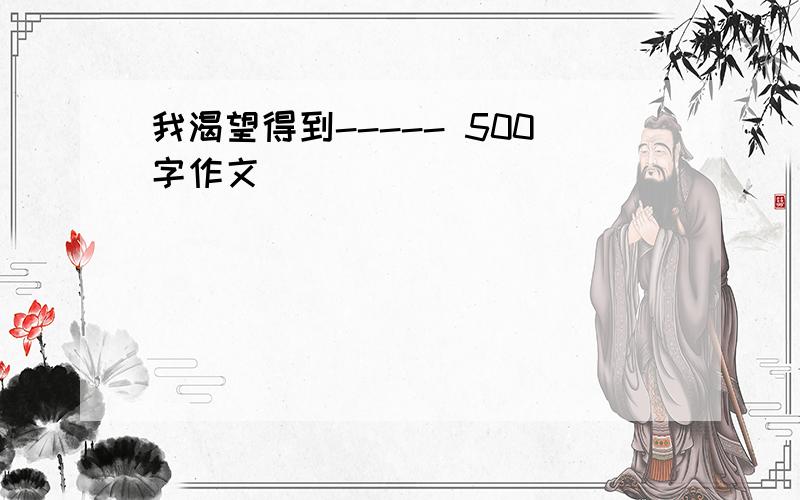 我渴望得到----- 500字作文