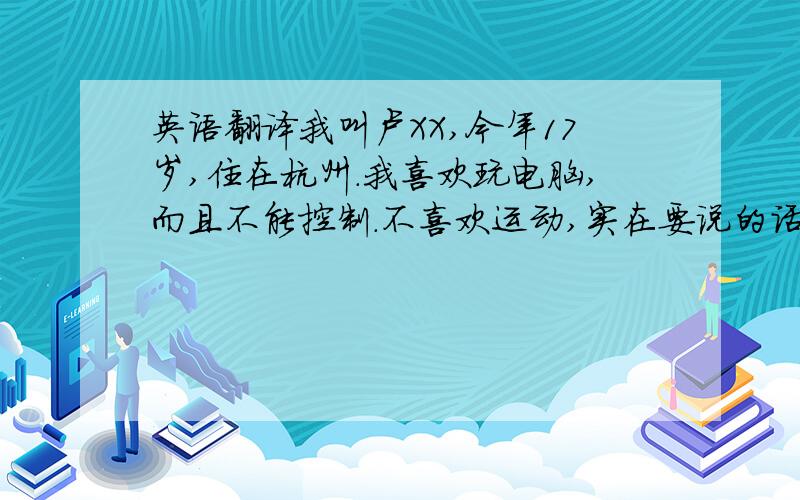 英语翻译我叫卢XX,今年17岁,住在杭州.我喜欢玩电脑,而且不能控制.不喜欢运动,实在要说的话,平时会打一下篮球.我性格