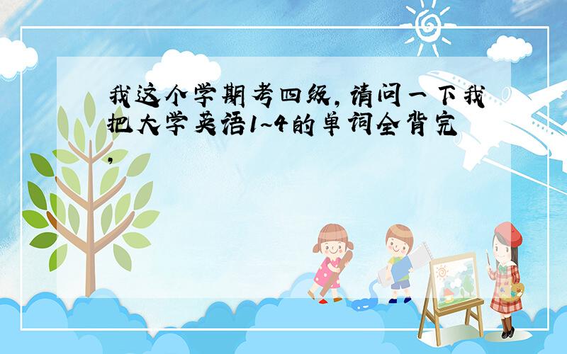 我这个学期考四级,请问一下我把大学英语1~4的单词全背完,